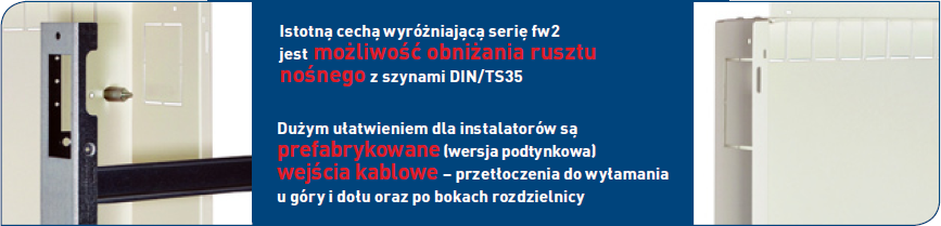 Istotną cechą wyr&oacute;żniającą serię fw2 jest możliwość obniżania rusztu nośnego z szynami DIN/TS35 Dużym ułatwieniem dla instalator&oacute;w są prefabrykowane (wersja podtynkowa) wejścia kablowe &ndash; przetłoczenia do wyłamania u g&oacute;ry i dołu oraz po bokach rozdzielnicy